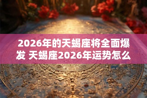 2026年的天蝎座将全面爆发 天蝎座2026年运势怎么样 2026年的天蝎座将全面爆发 天蝎座2026年运势怎么样