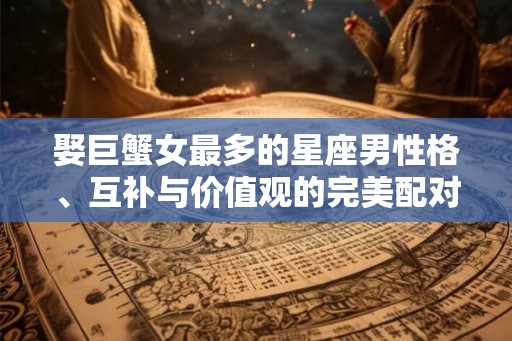 娶巨蟹女最多的星座男性格、互补与价值观的完美配对