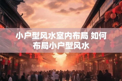 小户型风水室内布局 如何布局小户型风水