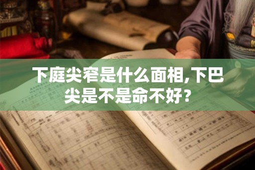 下庭尖窄是什么面相,下巴尖是不是命不好？