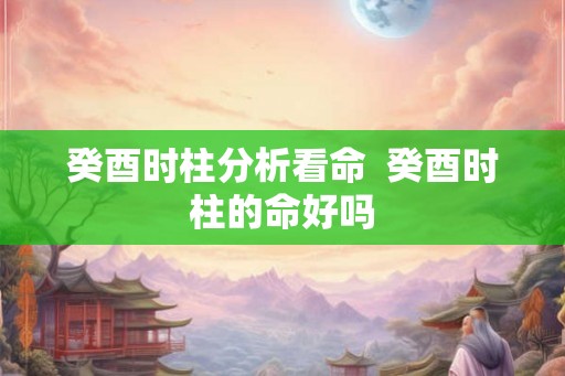 癸酉时柱分析看命  癸酉时柱的命好吗