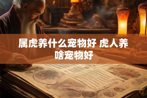 属虎养什么宠物好 虎人养啥宠物好