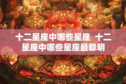 十二星座中哪些星座  十二星座中哪些星座最聪明