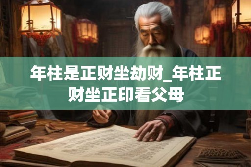 年柱是正财坐劫财_年柱正财坐正印看父母 年柱是正财坐劫财_年柱正财坐正印看父母