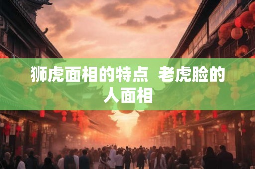 狮虎面相的特点  老虎脸的人面相