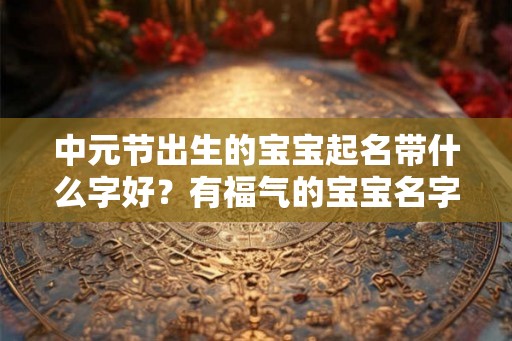 中元节出生的宝宝起名带什么字好？有福气的宝宝名字