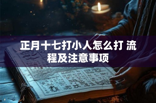 正月十七打小人怎么打 流程及注意事项 正月十七打小人怎么打 流程及注意事项
