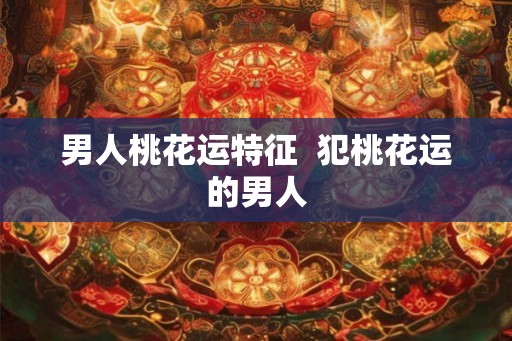 男人桃花运特征  犯桃花运的男人