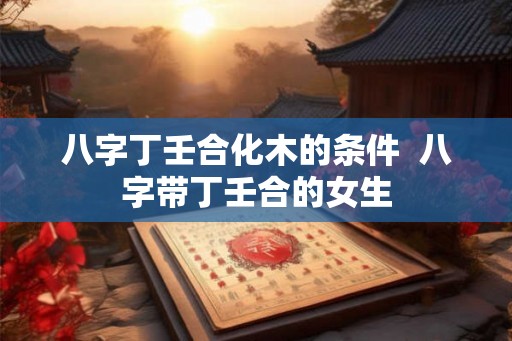 八字丁壬合化木的条件  八字带丁壬合的女生