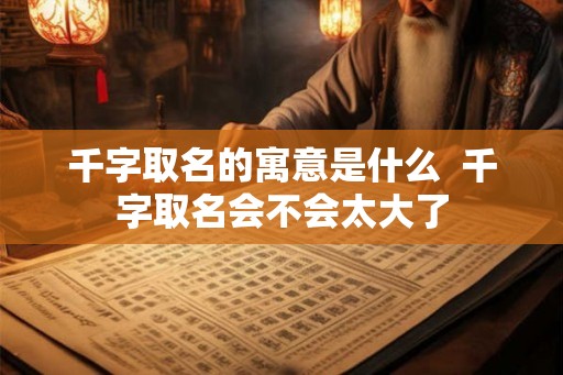千字取名的寓意是什么  千字取名会不会太大了
