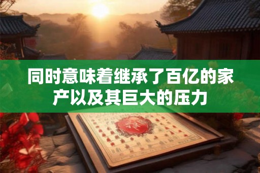 同时意味着继承了百亿的家产以及其巨大的压力