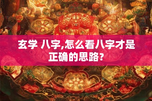 玄学 八字,怎么看八字才是正确的思路？