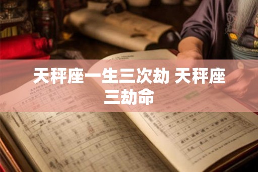 天秤座一生三次劫 天秤座三劫命