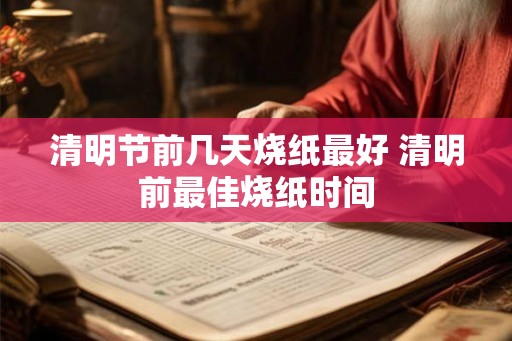 清明节前几天烧纸最好 清明前最佳烧纸时间