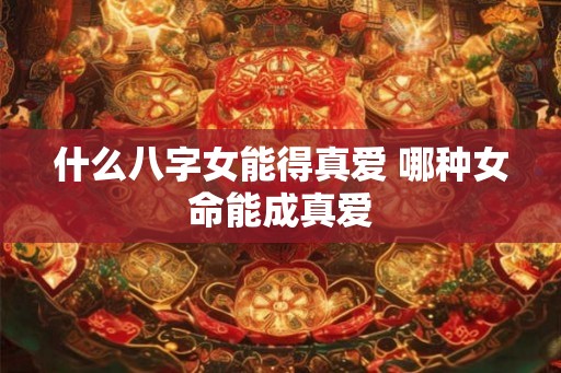 什么八字女能得真爱 哪种女命能成真爱