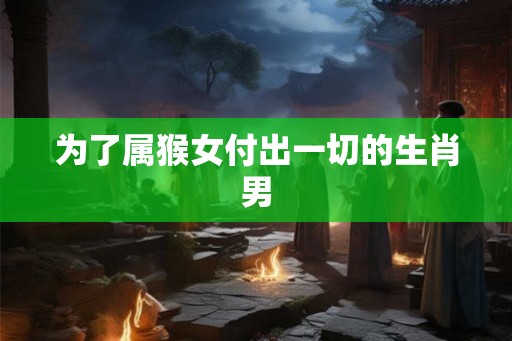为了属猴女付出一切的生肖男