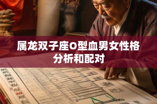 属龙双子座O型血男女性格分析和配对 属龙双子座O型血男女性格分析和配对