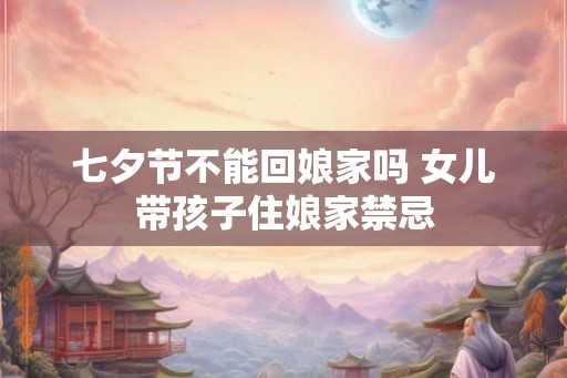 七夕节不能回娘家吗 女儿带孩子住娘家禁忌