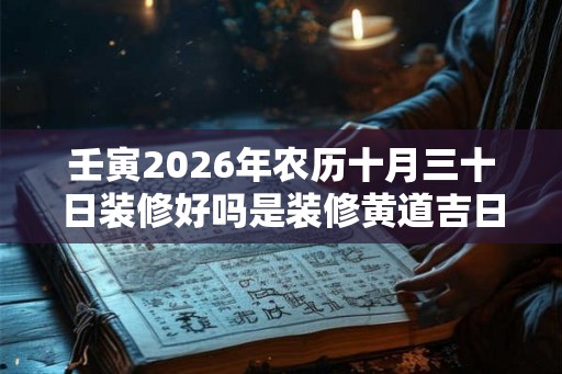 壬寅2026年农历十月三十日装修好吗是装修黄道吉日吗? 壬寅2026年农历十月三十日装修好吗是装修黄道吉日吗?