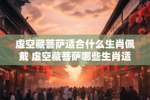 虚空藏菩萨适合什么生肖佩戴 虚空藏菩萨哪些生肖适宜佩戴