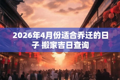 2026年4月份适合乔迁的日子 搬家吉日查询