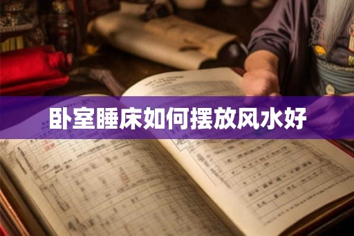 卧室睡床如何摆放风水好 卧室睡床如何摆放风水好