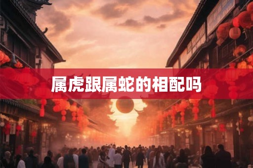 属虎跟属蛇的相配吗
