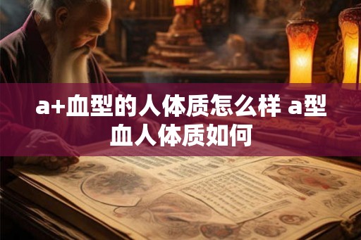 a+血型的人体质怎么样 a型血人体质如何