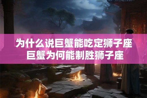 为什么说巨蟹能吃定狮子座 巨蟹为何能制胜狮子座