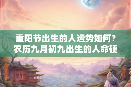 重阳节出生的人运势如何？农历九月初九出生的人命硬吗？