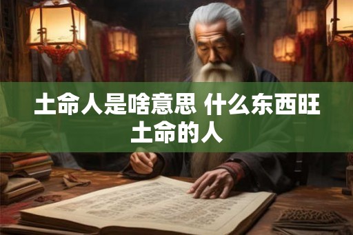 土命人是啥意思 什么东西旺土命的人