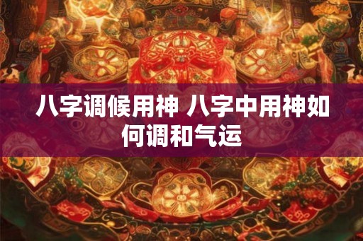 八字调候用神 八字中用神如何调和气运