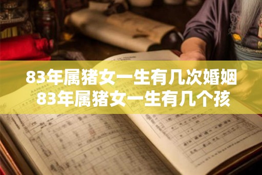83年属猪女一生有几次婚姻 83年属猪女一生有几个孩子 83年属猪女一生有几次婚姻 83年属猪女一生有几个孩子