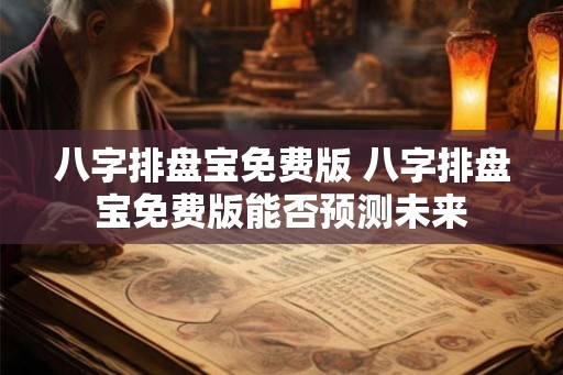 八字排盘宝免费版 八字排盘宝免费版能否预测未来 八字排盘宝免费版 八字排盘宝免费版能否预测未来