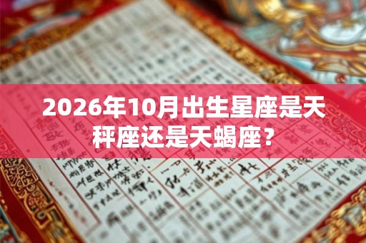 2026年10月出生星座是天秤座还是天蝎座? 2026年10月出生星座是天秤座还是天蝎座?