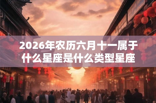 2026年农历六月十一属于什么星座是什么类型星座