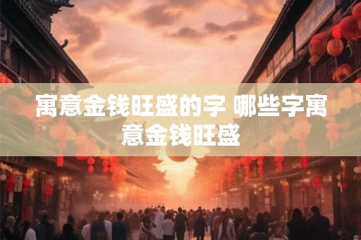 寓意金钱旺盛的字 哪些字寓意金钱旺盛