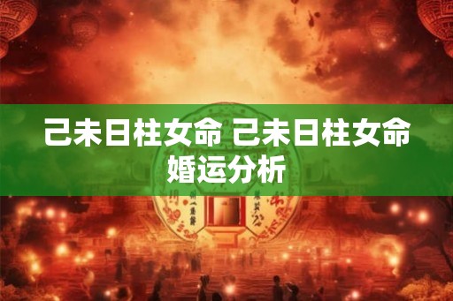 己未日柱女命 己未日柱女命婚运分析