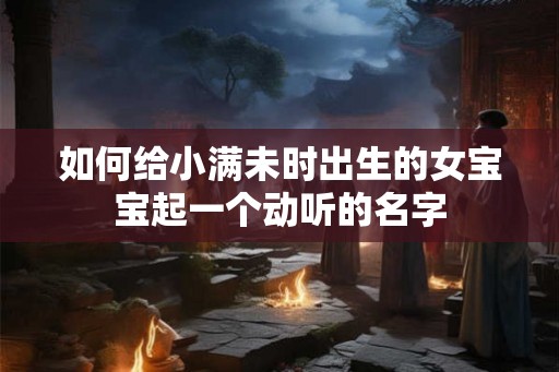 如何给小满未时出生的女宝宝起一个动听的名字