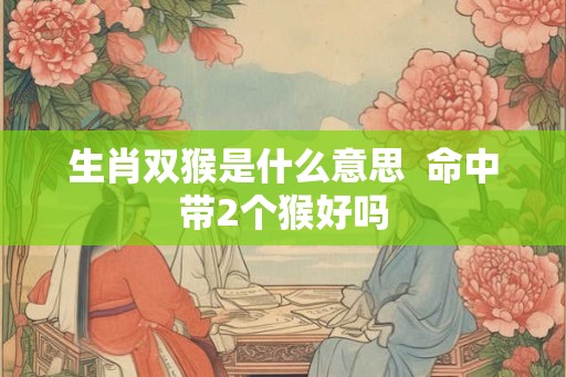 生肖双猴是什么意思  命中带2个猴好吗