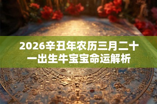2026辛丑年农历三月二十一出生牛宝宝命运解析