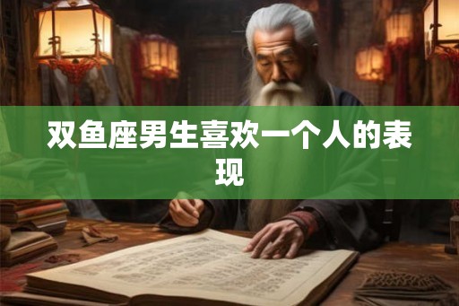 双鱼座男生喜欢一个人的表现