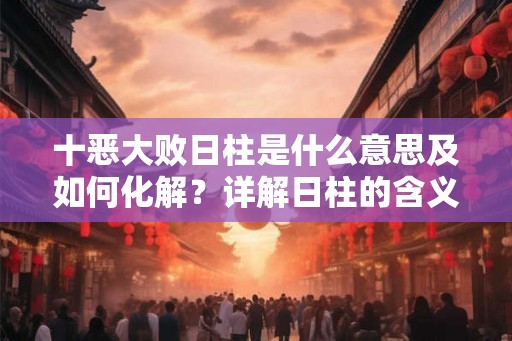 十恶大败日柱是什么意思及如何化解?详解日柱的含义与影响 十恶大败日柱是什么意思及如何化解?详解日柱的含义与影响