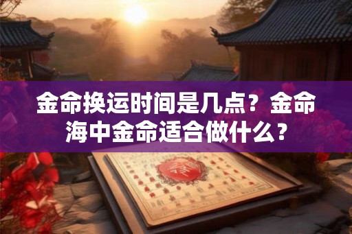 金命换运时间是几点？金命海中金命适合做什么？