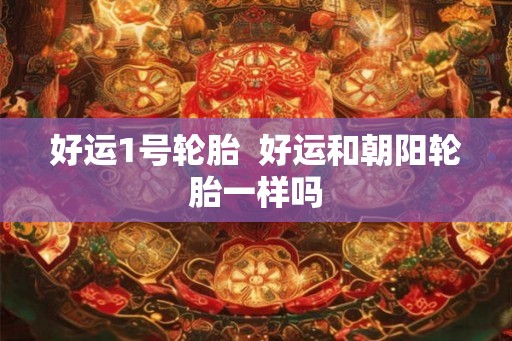 好运1号轮胎 好运和朝阳轮胎一样吗 好运1号轮胎 好运和朝阳轮胎一样吗