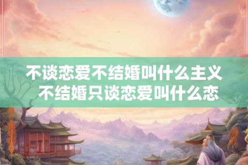 不谈恋爱不结婚叫什么主义  不结婚只谈恋爱叫什么恋爱