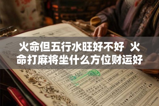 火命但五行水旺好不好  火命打麻将坐什么方位财运好