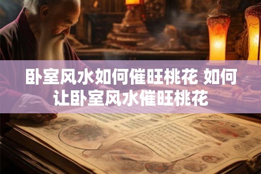 卧室风水如何催旺桃花 如何让卧室风水催旺桃花