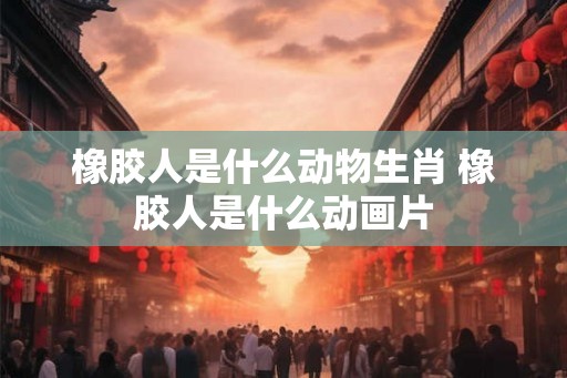 橡胶人是什么动物生肖 橡胶人是什么动画片