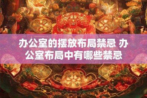 办公室的摆放布局禁忌 办公室布局中有哪些禁忌 办公室的摆放布局禁忌 办公室布局中有哪些禁忌